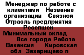 Менеджер по работе с клиентами › Название организации ­ Связной › Отрасль предприятия ­ Ресепшен › Минимальный оклад ­ 17 000 - Все города Работа » Вакансии   . Кировская обл.,Захарищево п.